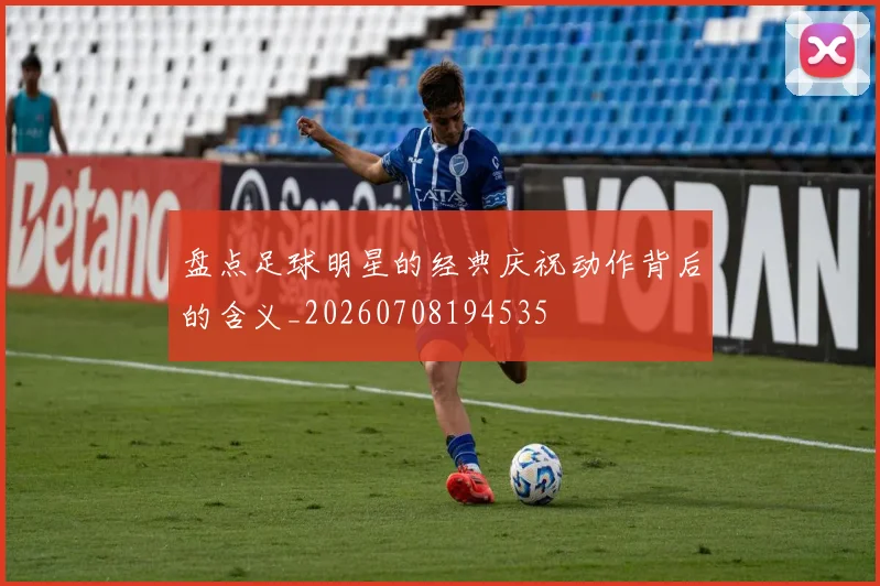 盘点足球明星的经典庆祝动作背后的含义_20260708194535