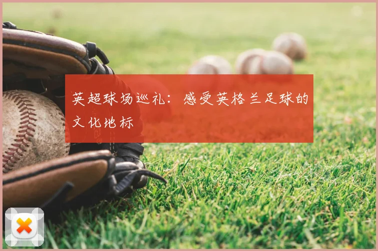 英超球场巡礼：感受英格兰足球的文化地标