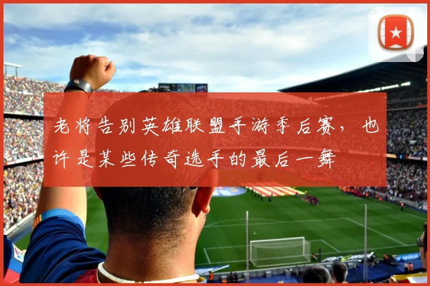 老将告别英雄联盟手游季后赛，也许是某些传奇选手的最后一舞