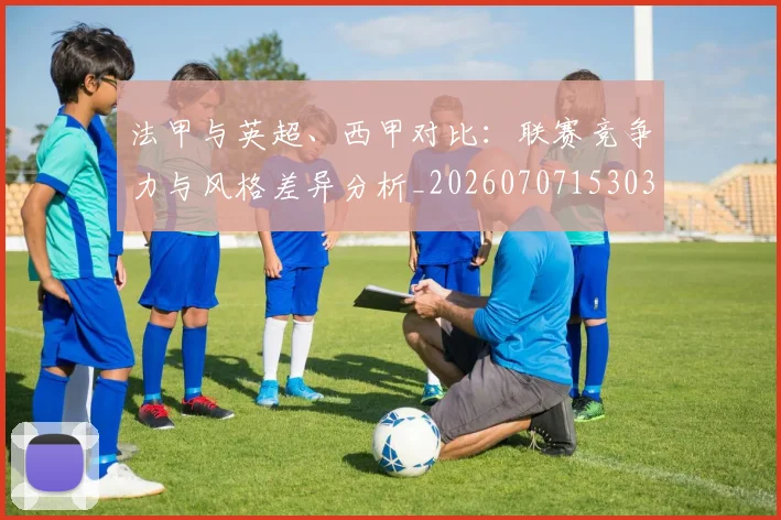 法甲与英超、西甲对比：联赛竞争力与风格差异分析_20260707153034
