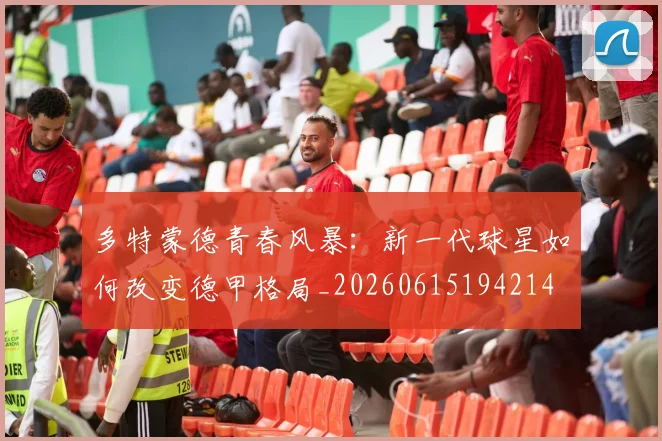 多特蒙德青春风暴：新一代球星如何改变德甲格局_20260615194214