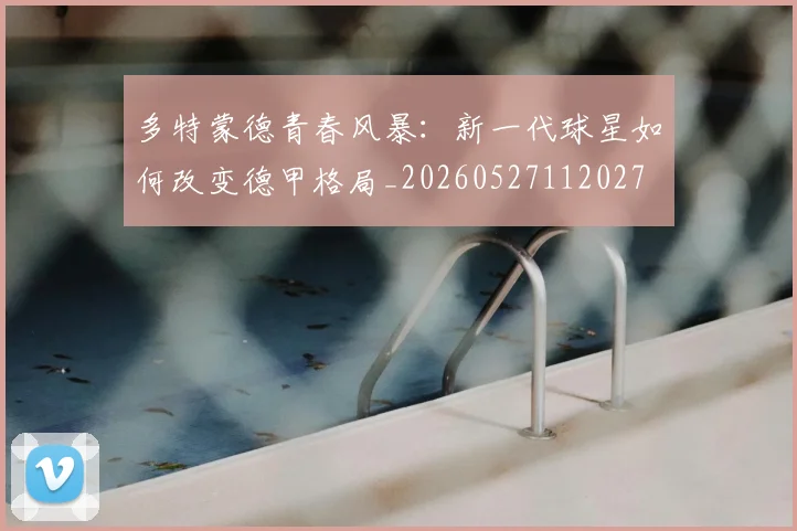 多特蒙德青春风暴：新一代球星如何改变德甲格局_20260527112027