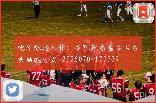德甲球迷文化：各队死忠看台与经典助威方式_20260704173339