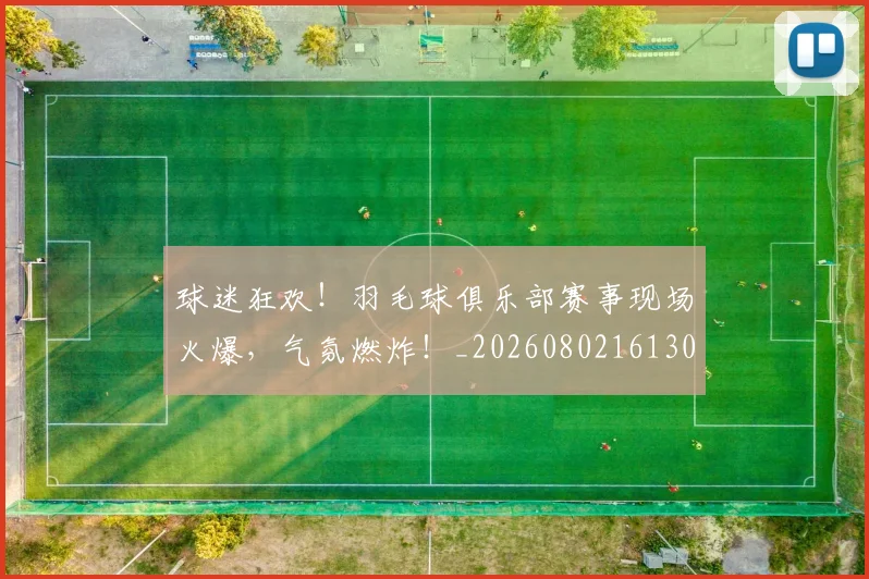球迷狂欢！羽毛球俱乐部赛事现场火爆，气氛燃炸！_20260802161302