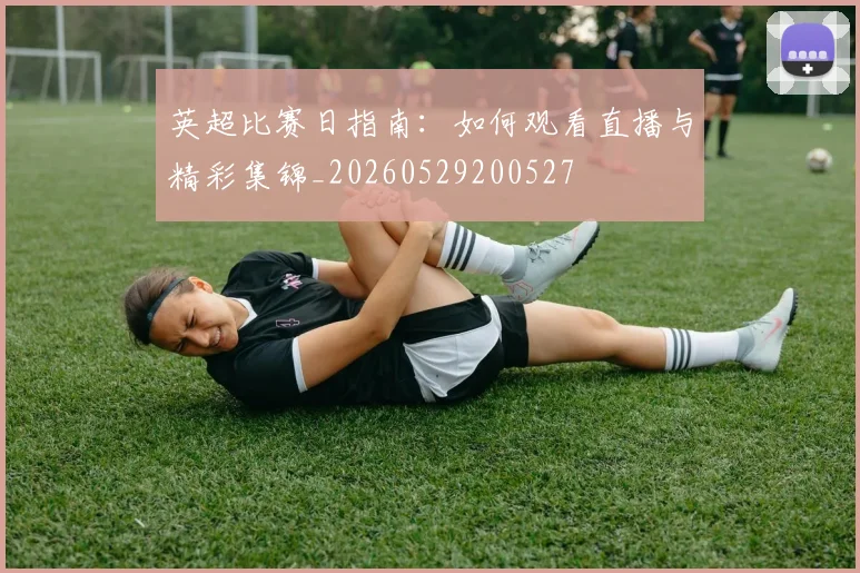 英超比赛日指南：如何观看直播与精彩集锦_20260529200527