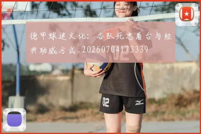 德甲球迷文化：各队死忠看台与经典助威方式_20260704173339
