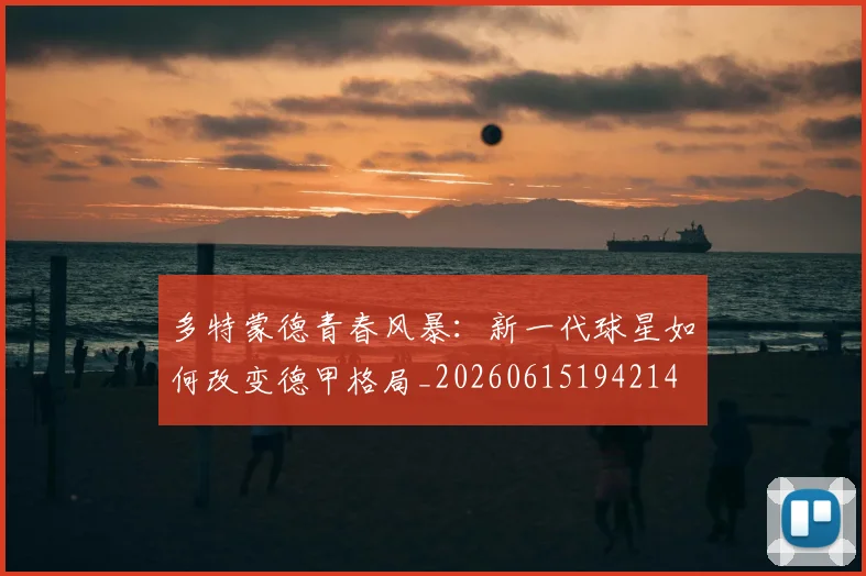 多特蒙德青春风暴：新一代球星如何改变德甲格局_20260615194214