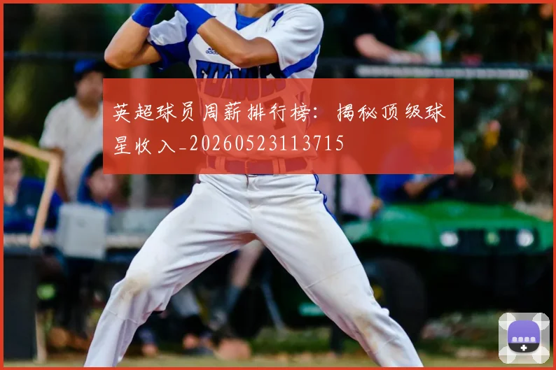 英超球员周薪排行榜：揭秘顶级球星收入_20260523113715