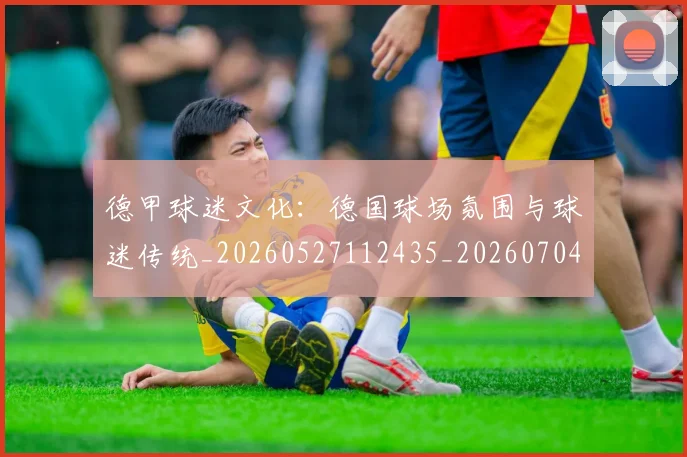 德甲球迷文化：德国球场氛围与球迷传统_20260527112435_20260704173341