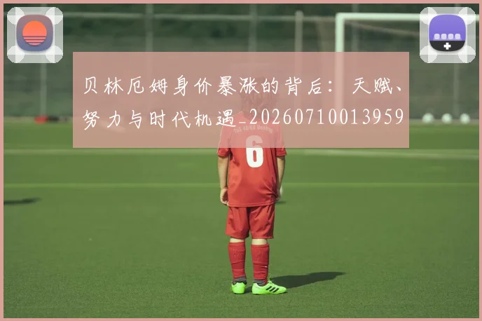 贝林厄姆身价暴涨的背后：天赋、努力与时代机遇_20260710013959