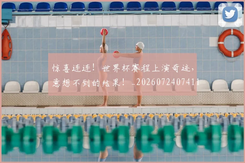 惊喜连连！世界杯赛程上演奇迹，意想不到的结果！_20260724074117