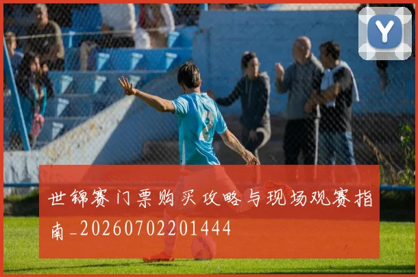 世锦赛门票购买攻略与现场观赛指南_20260702201444