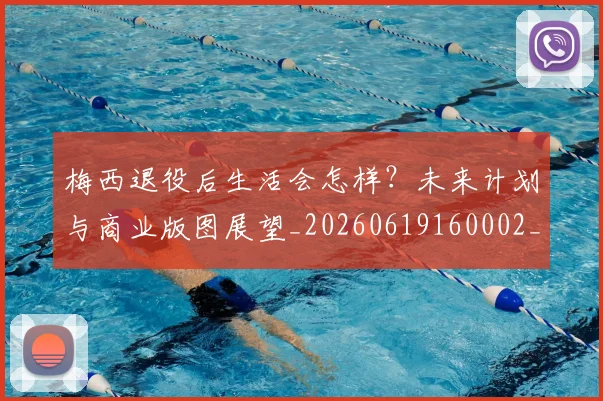 梅西退役后生活会怎样？未来计划与商业版图展望_20260619160002_20260731182758