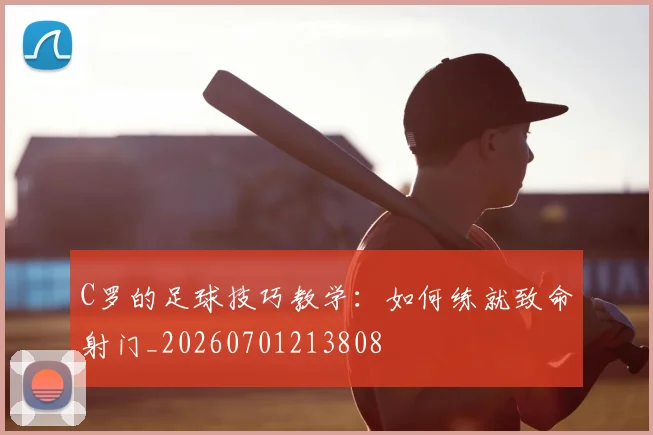 C罗的足球技巧教学：如何练就致命射门_20260701213808