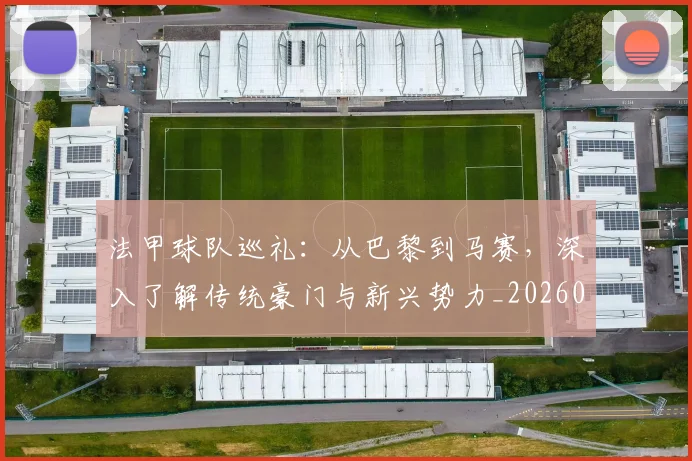 法甲球队巡礼：从巴黎到马赛，深入了解传统豪门与新兴势力_20260707153630