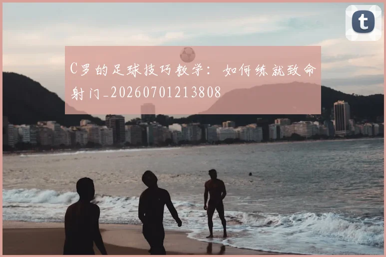 C罗的足球技巧教学：如何练就致命射门_20260701213808