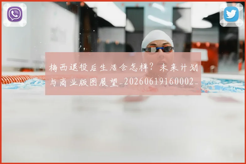 梅西退役后生活会怎样？未来计划与商业版图展望_20260619160002_20260731182758