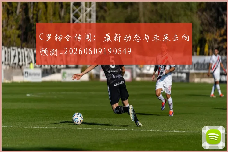 C罗转会传闻：最新动态与未来去向预测_20260609190549