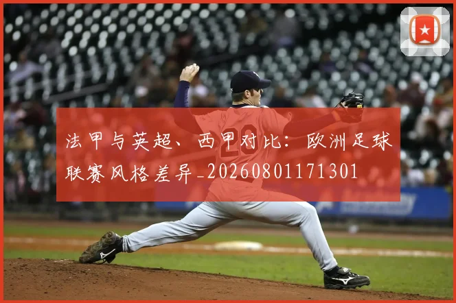 法甲与英超、西甲对比：欧洲足球联赛风格差异_20260801171301