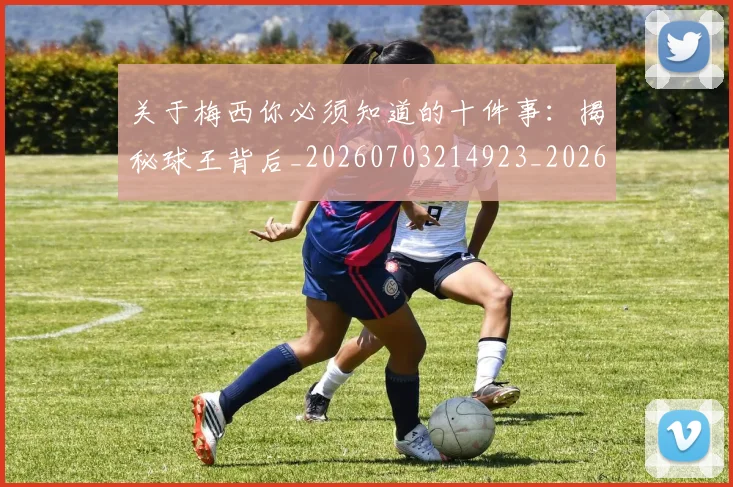 关于梅西你必须知道的十件事：揭秘球王背后_20260703214923_20260718004606
