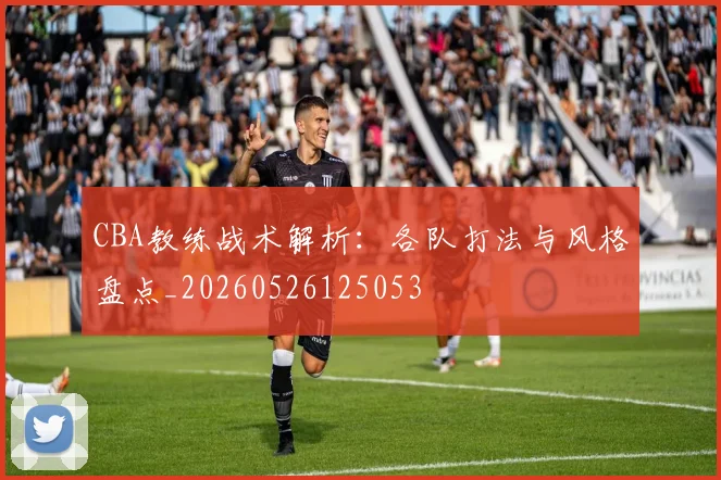 CBA教练战术解析：各队打法与风格盘点_20260526125053