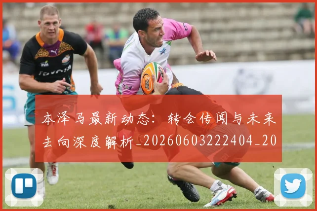 本泽马最新动态:转会传闻与未来去向深度解析_20260603222404_20260707021902_20260731174410