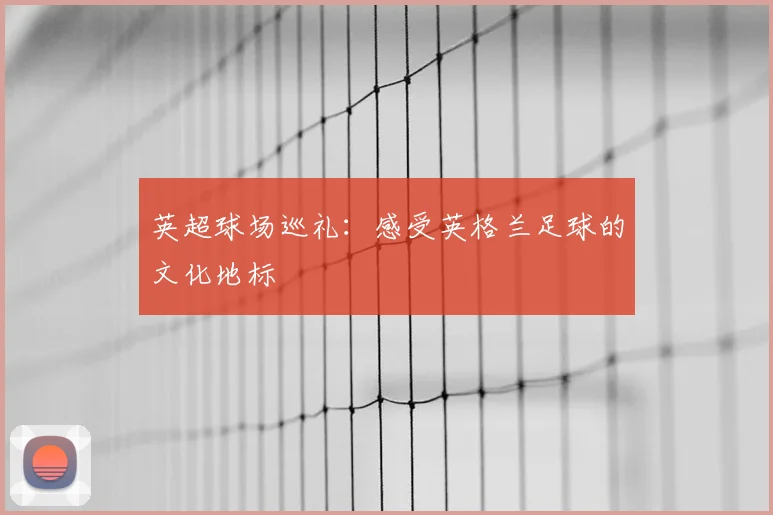 英超球场巡礼：感受英格兰足球的文化地标