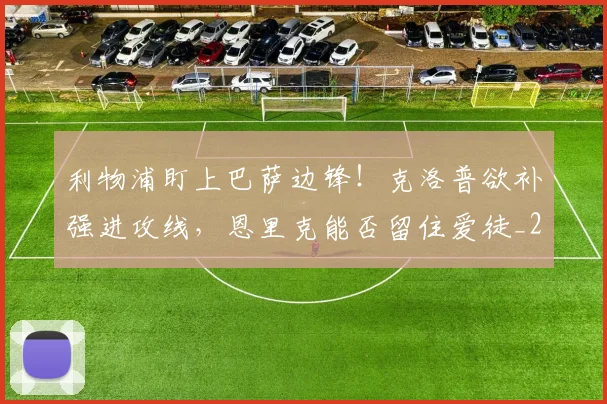 利物浦盯上巴萨边锋！克洛普欲补强进攻线，恩里克能否留住爱徒_20260703220256