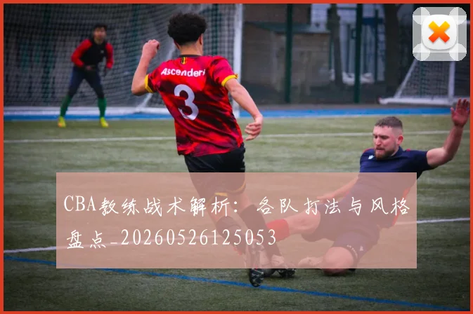 CBA教练战术解析：各队打法与风格盘点_20260526125053