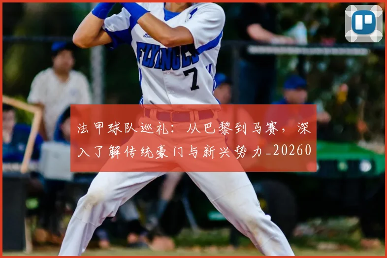 法甲球队巡礼：从巴黎到马赛，深入了解传统豪门与新兴势力_20260707153630