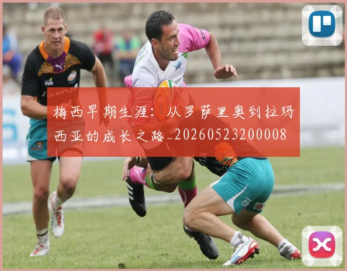 梅西早期生涯：从罗萨里奥到拉玛西亚的成长之路_20260523200008
