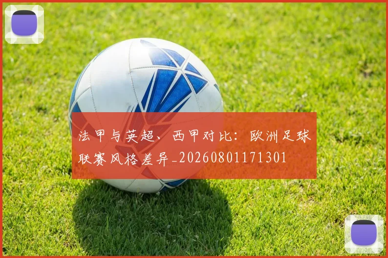 法甲与英超、西甲对比：欧洲足球联赛风格差异_20260801171301