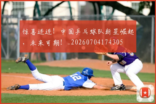 惊喜连连！中国乒乓球队新星崛起，未来可期！_20260704174305