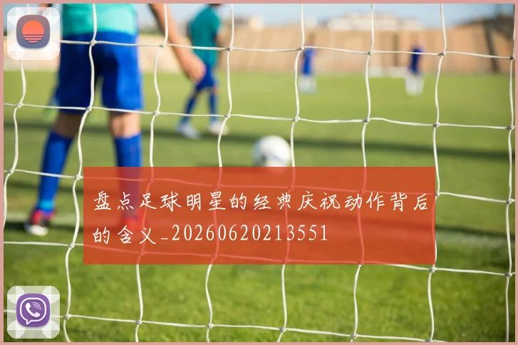 盘点足球明星的经典庆祝动作背后的含义_20260620213551