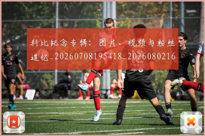 科比纪念专辑：图片、视频与粉丝追忆_20260708195418_20260802165649