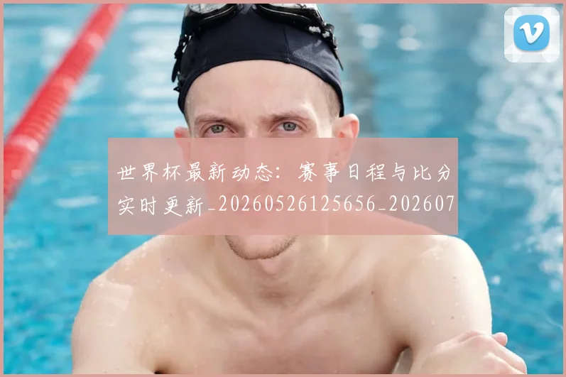 世界杯最新动态：赛事日程与比分实时更新_20260526125656_20260702174324