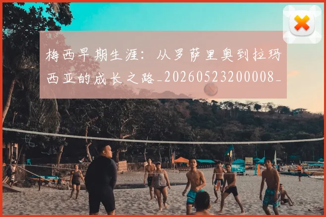 梅西早期生涯：从罗萨里奥到拉玛西亚的成长之路_20260523200008_20260707144615