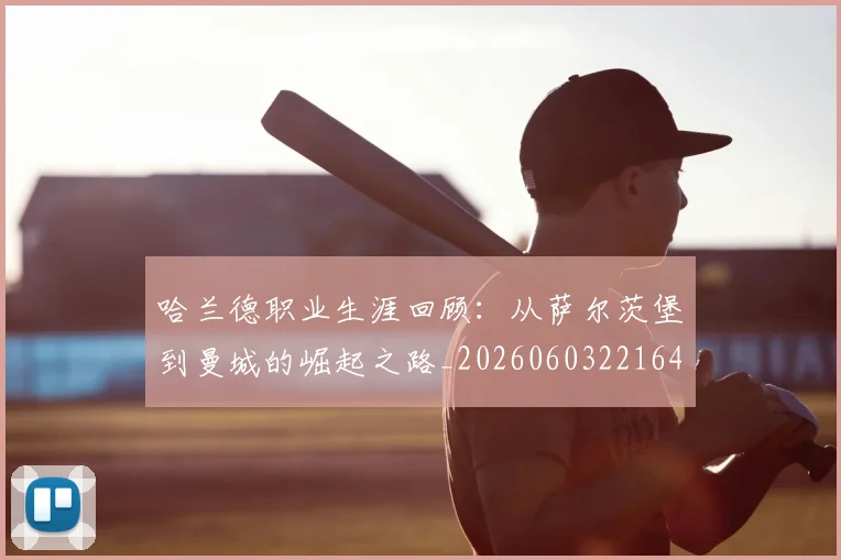哈兰德职业生涯回顾：从萨尔茨堡到曼城的崛起之路_20260603221643