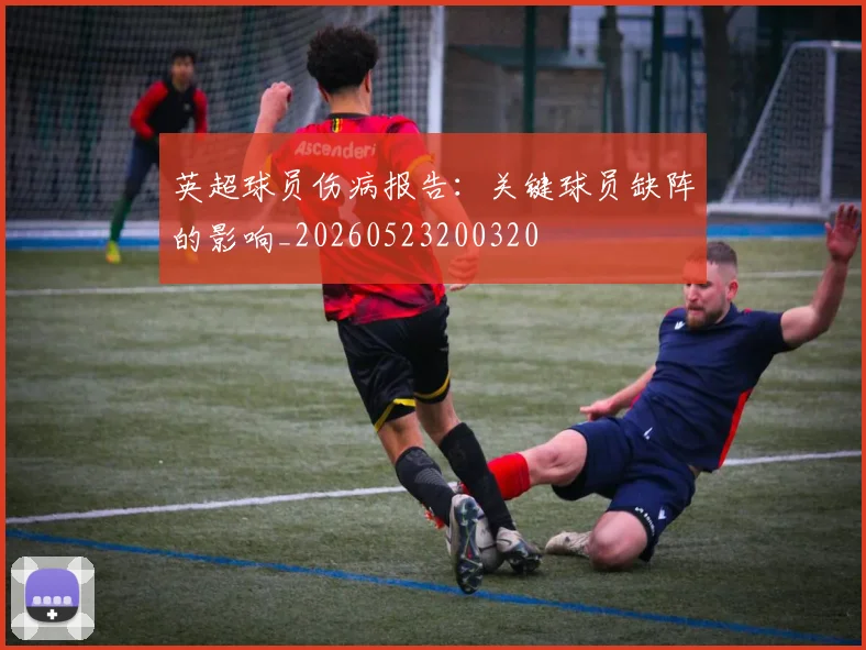 英超球员伤病报告：关键球员缺阵的影响_20260523200320