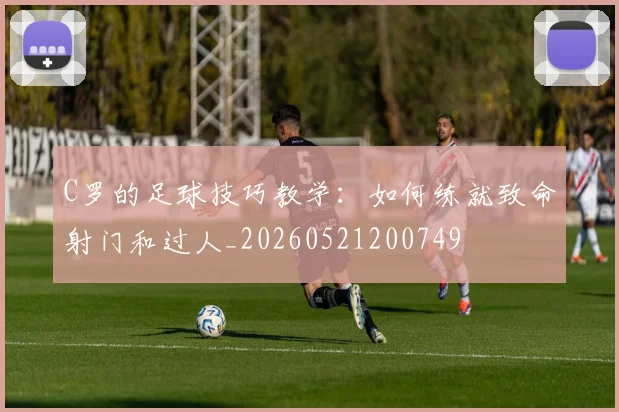 C罗的足球技巧教学：如何练就致命射门和过人_20260521200749