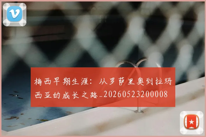 梅西早期生涯：从罗萨里奥到拉玛西亚的成长之路_20260523200008