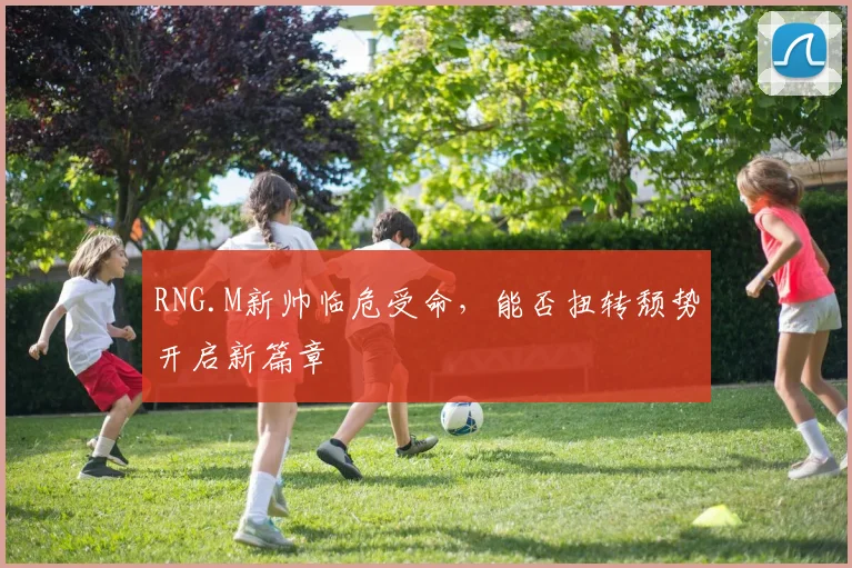RNG.M新帅临危受命，能否扭转颓势开启新篇章