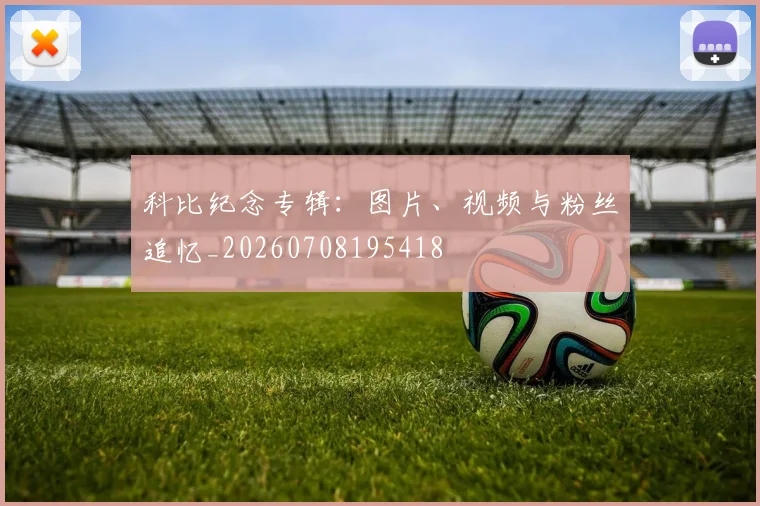 科比纪念专辑:图片、视频与粉丝追忆_20260708195418