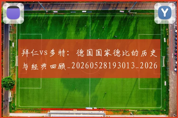 拜仁vs多特：德国国家德比的历史与经典回顾_20260528193013_20260723182505