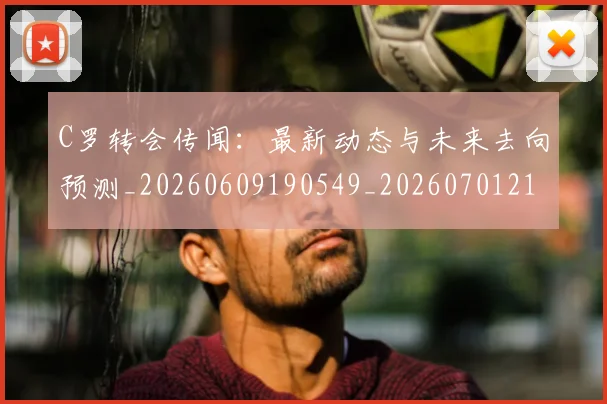 C罗转会传闻：最新动态与未来去向预测_20260609190549_20260701214025_20260713214916