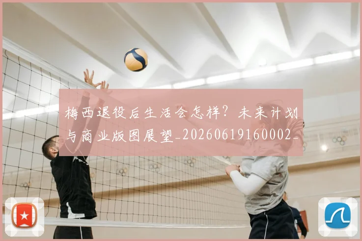 梅西退役后生活会怎样?未来计划与商业版图展望_20260619160002_20260708190155
