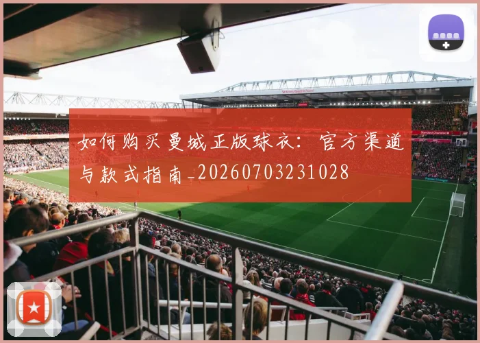 如何购买曼城正版球衣：官方渠道与款式指南_20260703231028