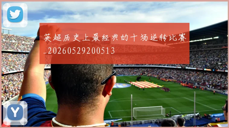 英超历史上最经典的十场逆转比赛_20260529200513