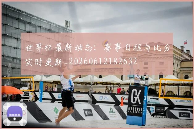 世界杯最新动态：赛事日程与比分实时更新_20260612182632