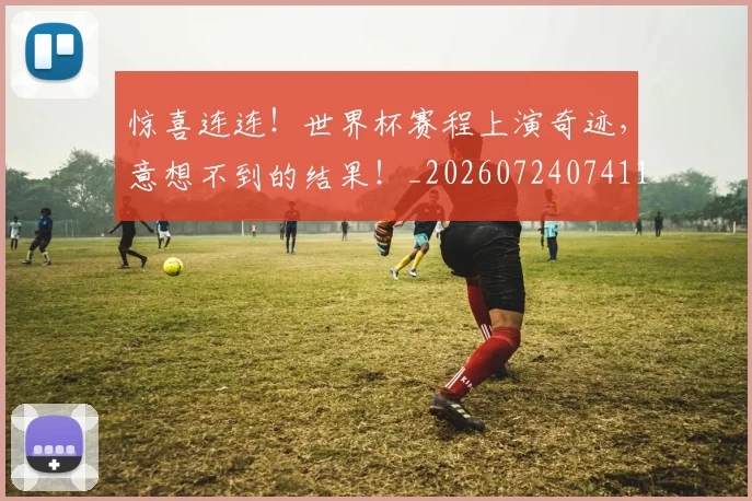 惊喜连连！世界杯赛程上演奇迹，意想不到的结果！_20260724074117